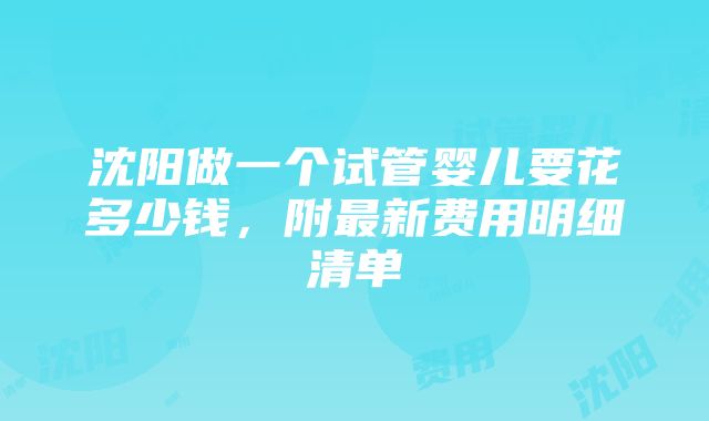 沈阳做一个试管婴儿要花多少钱，附最新费用明细清单