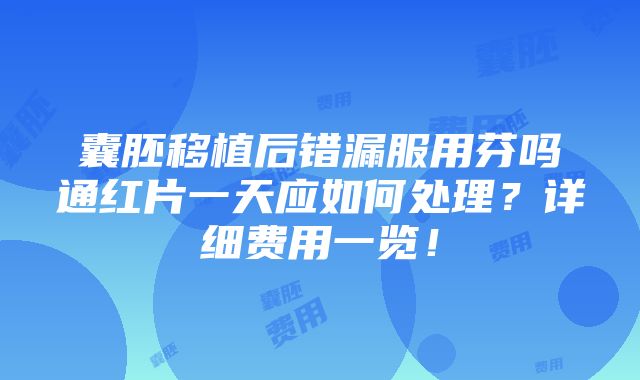 囊胚移植后错漏服用芬吗通红片一天应如何处理？详细费用一览！