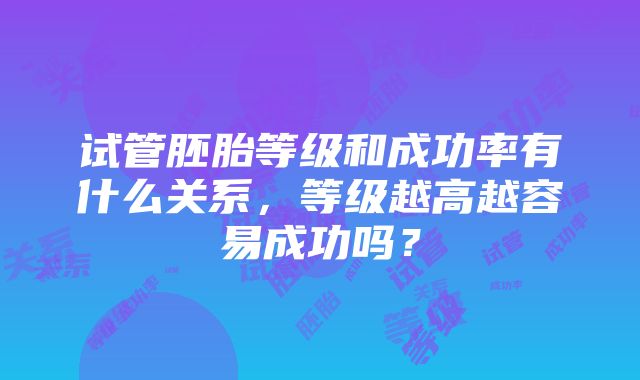 试管胚胎等级和成功率有什么关系，等级越高越容易成功吗？