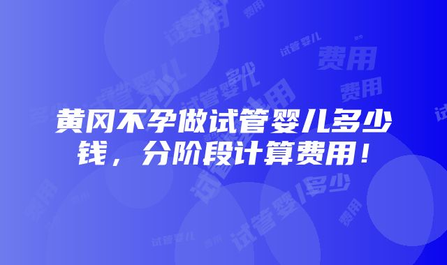 黄冈不孕做试管婴儿多少钱，分阶段计算费用！