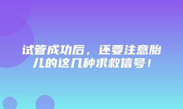 试管成功后，还要注意胎儿的这几种求救信号！