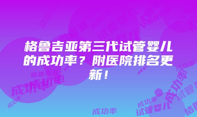 格鲁吉亚第三代试管婴儿的成功率？附医院排名更新！