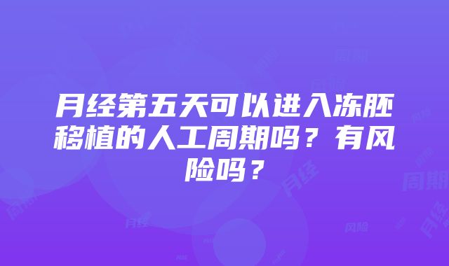 月经第五天可以进入冻胚移植的人工周期吗？有风险吗？