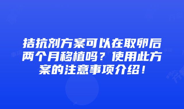 拮抗剂方案可以在取卵后两个月移植吗？使用此方案的注意事项介绍！