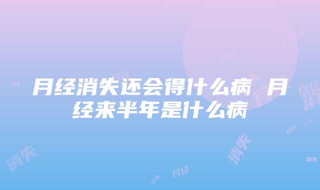 月经消失还会得什么病 月经来半年是什么病