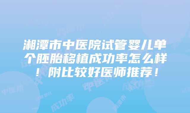 湘潭市中医院试管婴儿单个胚胎移植成功率怎么样！附比较好医师推荐！