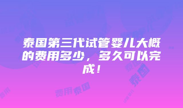 泰国第三代试管婴儿大概的费用多少，多久可以完成！