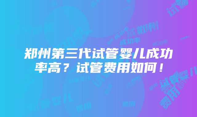 郑州第三代试管婴儿成功率高？试管费用如何！