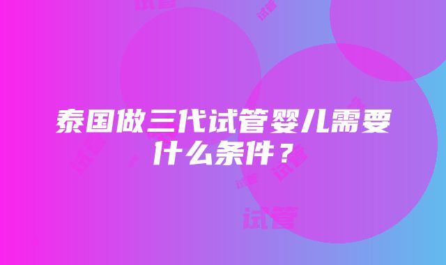 泰国做三代试管婴儿需要什么条件？