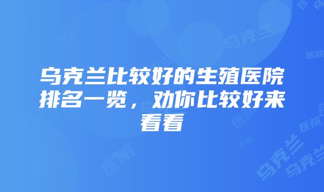 乌克兰比较好的生殖医院排名一览，劝你比较好来看看