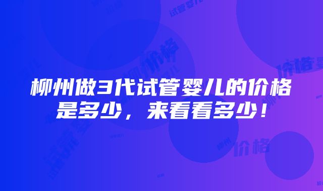 柳州做3代试管婴儿的价格是多少，来看看多少！