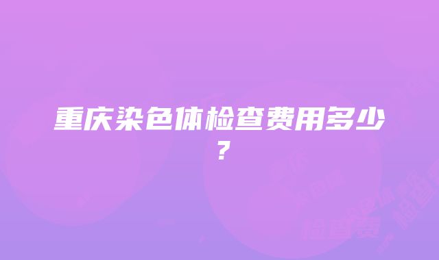 重庆染色体检查费用多少？