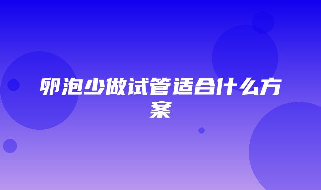 卵泡少做试管适合什么方案