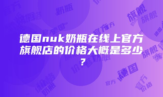 德国nuk奶瓶在线上官方旗舰店的价格大概是多少？