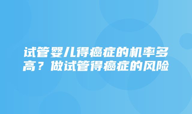 试管婴儿得癌症的机率多高？做试管得癌症的风险