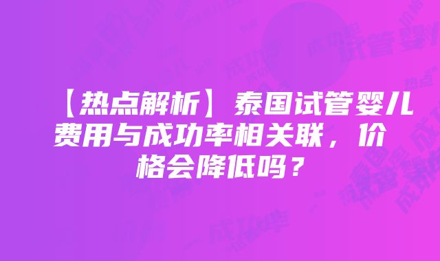 【热点解析】泰国试管婴儿费用与成功率相关联，价格会降低吗？