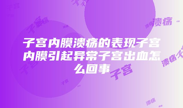 子宫内膜溃疡的表现子宫内膜引起异常子宫出血怎么回事