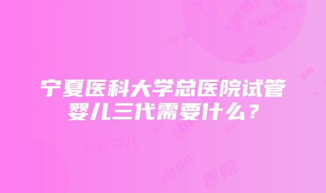 宁夏医科大学总医院试管婴儿三代需要什么？