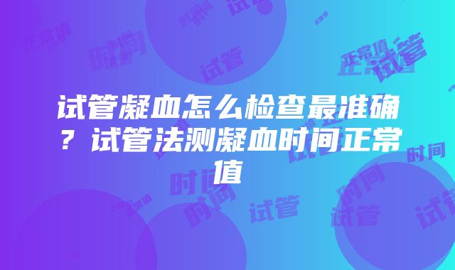 试管凝血怎么检查最准确？试管法测凝血时间正常值