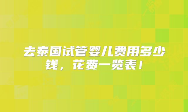 去泰国试管婴儿费用多少钱，花费一览表！