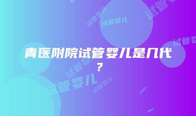 青医附院试管婴儿是几代？