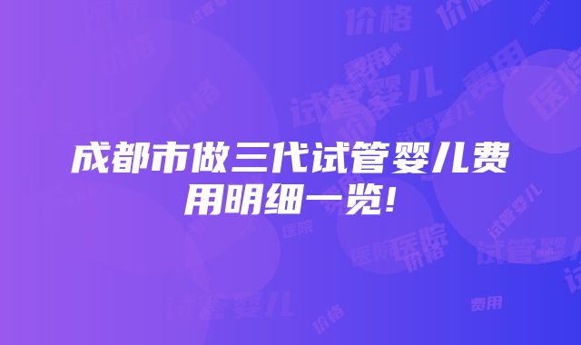 成都市做三代试管婴儿费用明细一览!