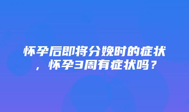 怀孕后即将分娩时的症状，怀孕3周有症状吗？