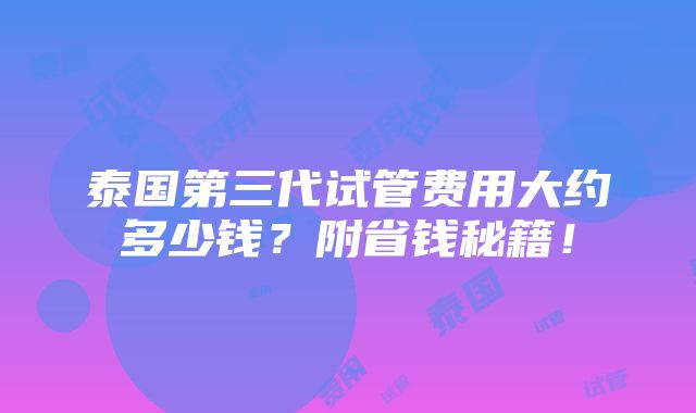 泰国第三代试管费用大约多少钱？附省钱秘籍！