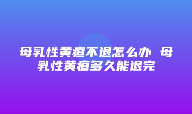 母乳性黄疸不退怎么办 母乳性黄疸多久能退完