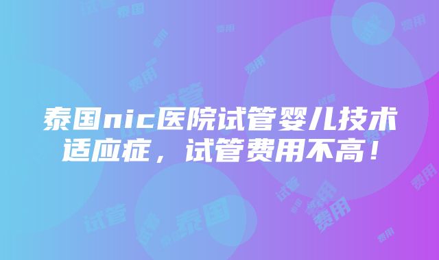 泰国nic医院试管婴儿技术适应症，试管费用不高！