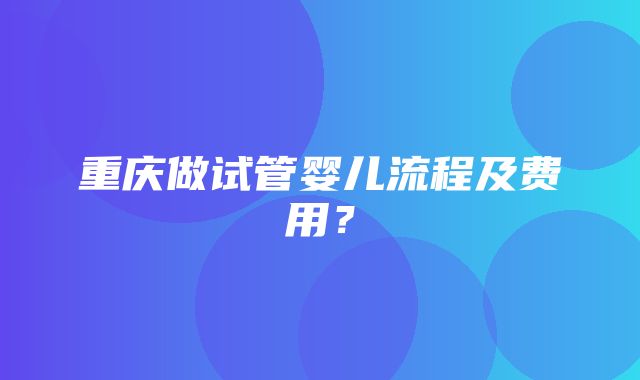 重庆做试管婴儿流程及费用？