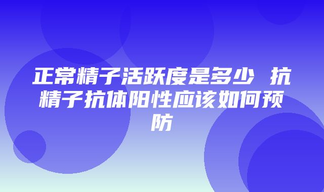 正常精子活跃度是多少 抗精子抗体阳性应该如何预防