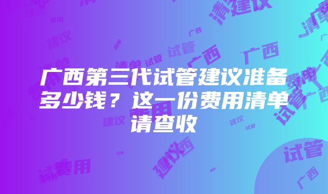 广西第三代试管建议准备多少钱？这一份费用清单请查收