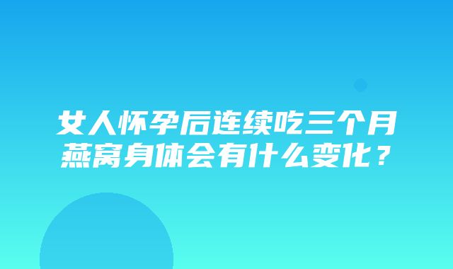 女人怀孕后连续吃三个月燕窝身体会有什么变化？