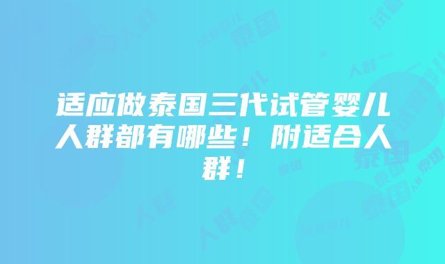 适应做泰国三代试管婴儿人群都有哪些！附适合人群！