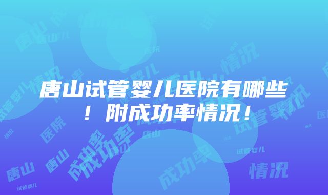 唐山试管婴儿医院有哪些！附成功率情况！