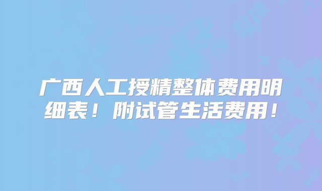 广西人工授精整体费用明细表！附试管生活费用！