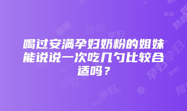 喝过安满孕妇奶粉的姐妹能说说一次吃几勺比较合适吗？