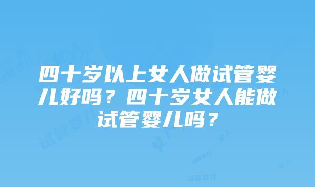 四十岁以上女人做试管婴儿好吗？四十岁女人能做试管婴儿吗？