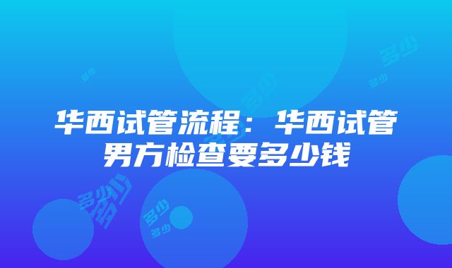 华西试管流程：华西试管男方检查要多少钱