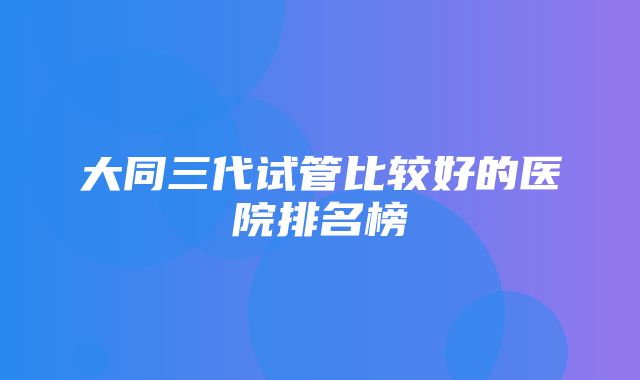 大同三代试管比较好的医院排名榜