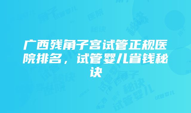 广西残角子宫试管正规医院排名，试管婴儿省钱秘诀