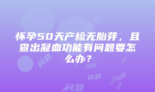 怀孕50天产检无胎芽，且查出凝血功能有问题要怎么办？