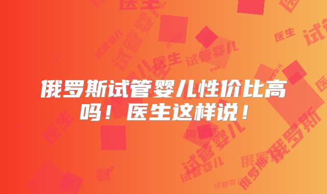 俄罗斯试管婴儿性价比高吗！医生这样说！