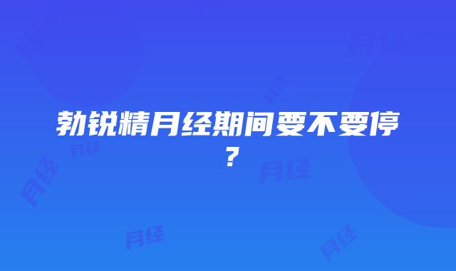 勃锐精月经期间要不要停？