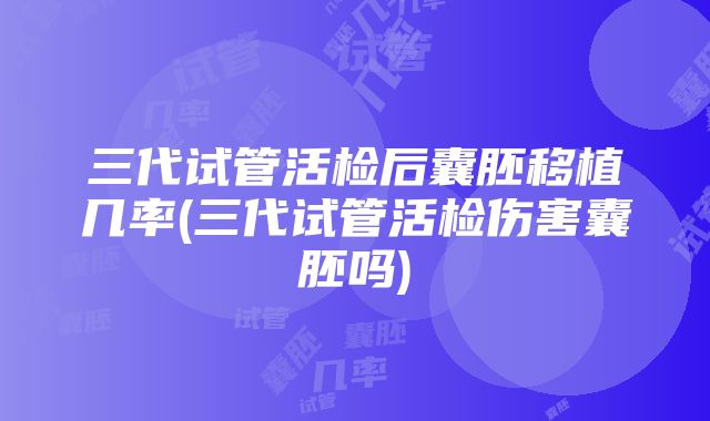 三代试管活检后囊胚移植几率(三代试管活检伤害囊胚吗)