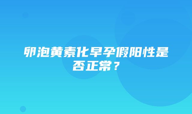 卵泡黄素化早孕假阳性是否正常？