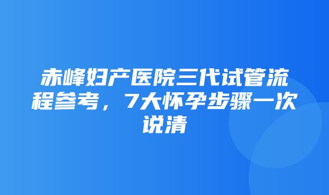 赤峰妇产医院三代试管流程参考，7大怀孕步骤一次说清