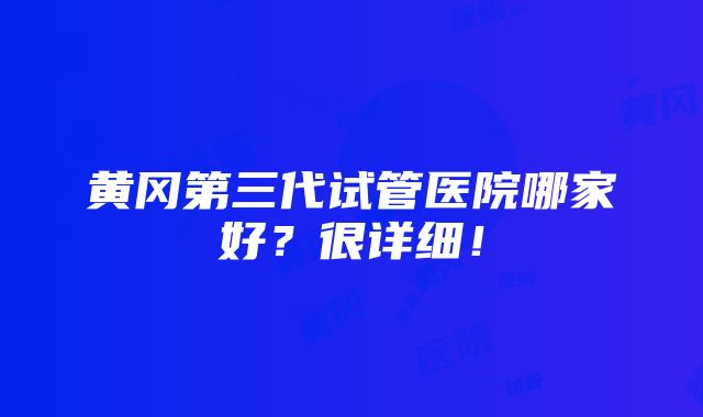 黄冈第三代试管医院哪家好？很详细！