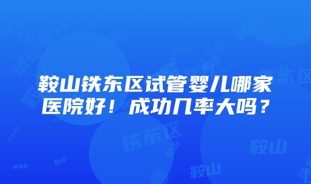 鞍山铁东区试管婴儿哪家医院好！成功几率大吗？